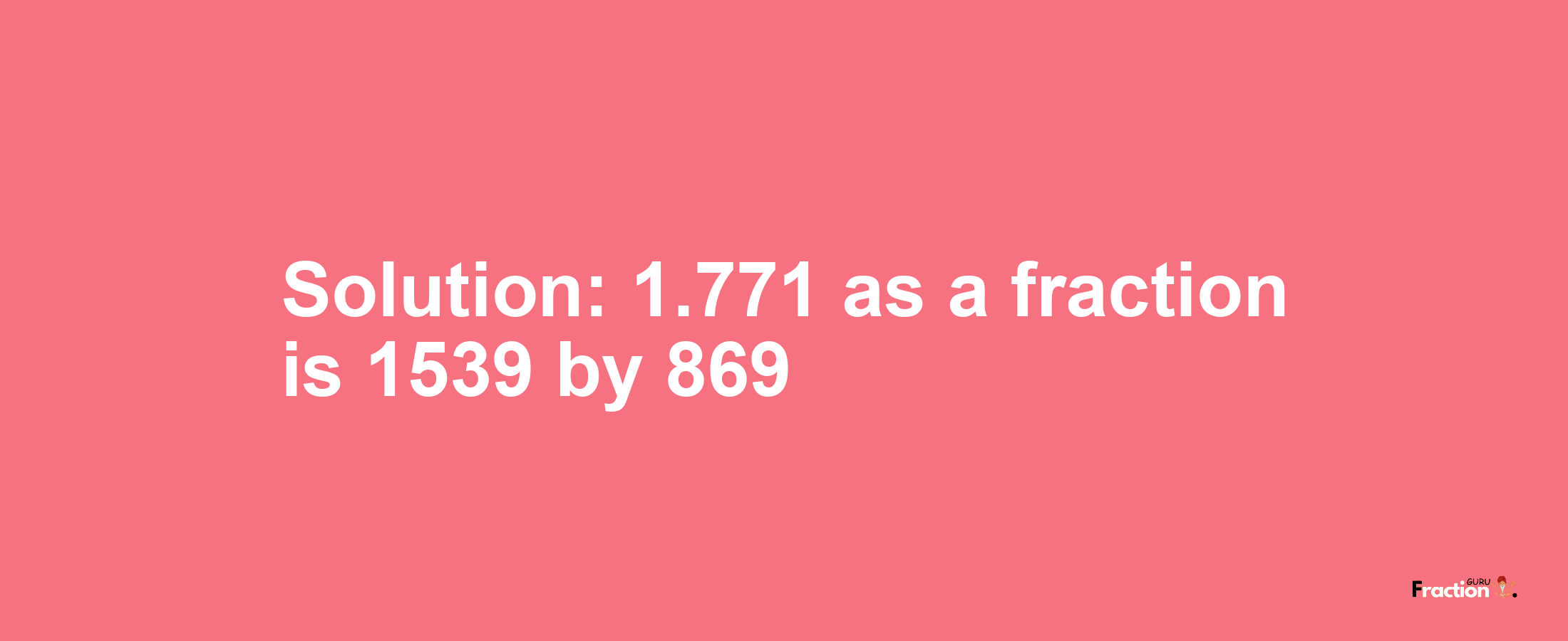 Solution:1.771 as a fraction is 1539/869